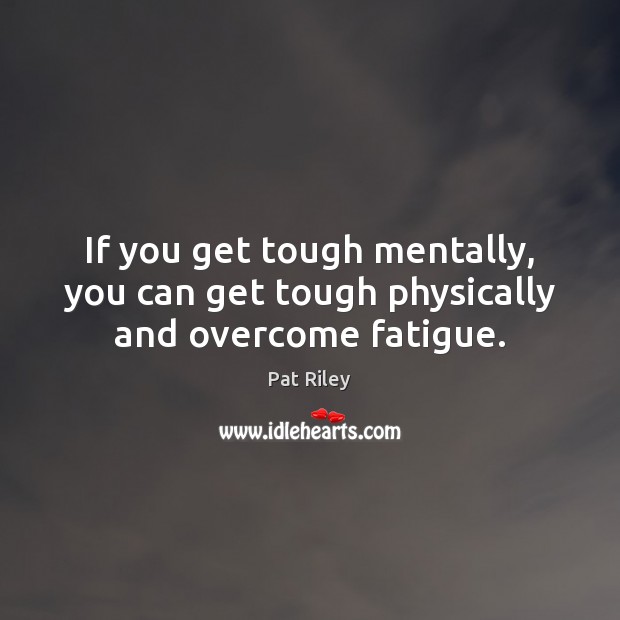If you get tough mentally, you can get tough physically and overcome fatigue. Pat Riley Picture Quote