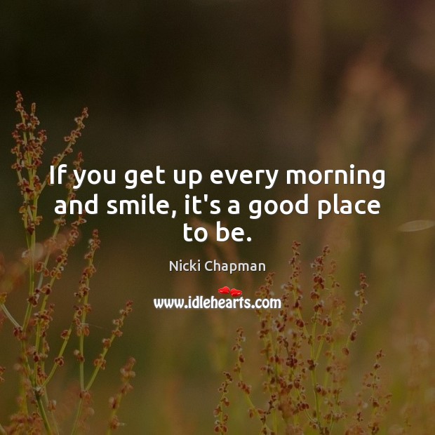 If you get up every morning and smile, it’s a good place to be. Nicki Chapman Picture Quote