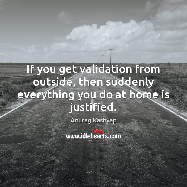 If you get validation from outside, then suddenly everything you do at home is justified. Anurag Kashyap Picture Quote