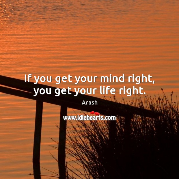 If you get your mind right, you get your life right. Arash Picture Quote