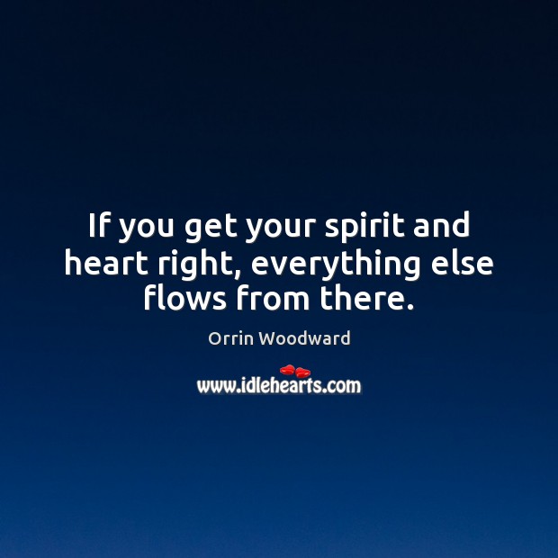 If you get your spirit and heart right, everything else flows from there. Orrin Woodward Picture Quote