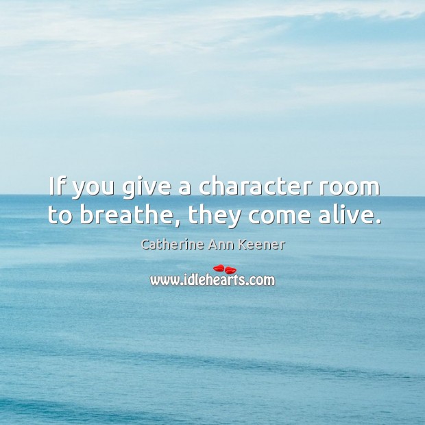 If you give a character room to breathe, they come alive. Catherine Ann Keener Picture Quote