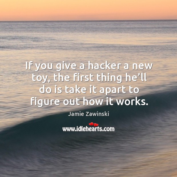 If you give a hacker a new toy, the first thing he’ll do is take it apart to figure out how it works. Jamie Zawinski Picture Quote