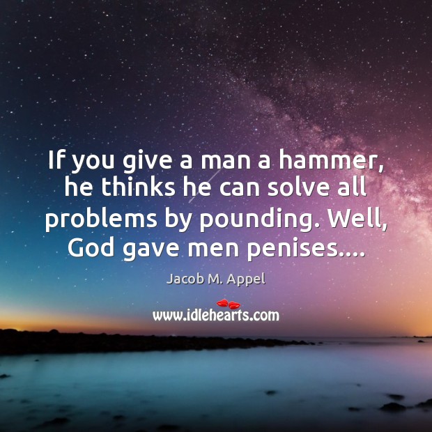 If you give a man a hammer, he thinks he can solve Jacob M. Appel Picture Quote
