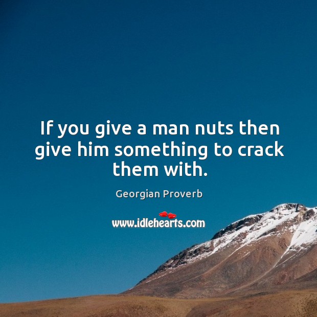 If you give a man nuts then give him something to crack them with. Georgian Proverbs Image
