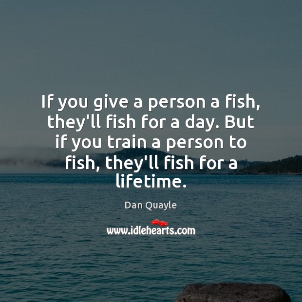 If you give a person a fish, they’ll fish for a day. Dan Quayle Picture Quote