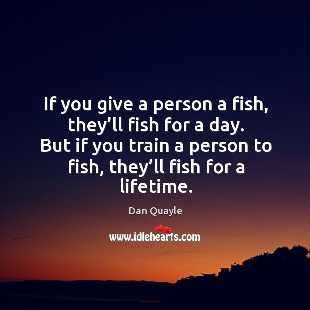 If you give a person a fish, they’ll fish for a day. But if you train a person to fish, they’ll fish for a lifetime. Image