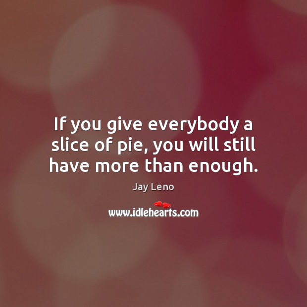 If you give everybody a slice of pie, you will still have more than enough. Jay Leno Picture Quote