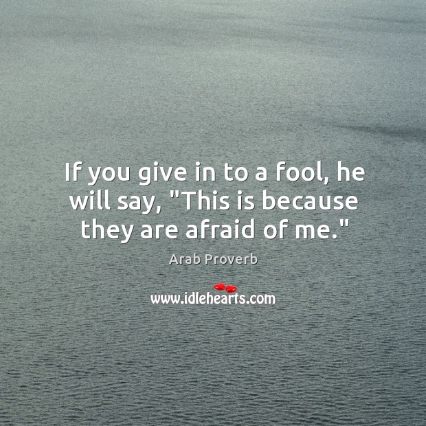 If you give in to a fool, he will say, “this is because they are afraid of me.” Arab Proverbs Image