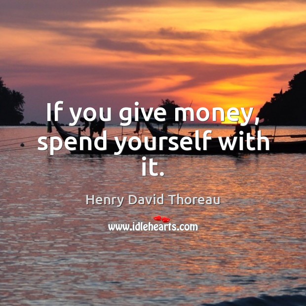 If you give money, spend yourself with it. Henry David Thoreau Picture Quote