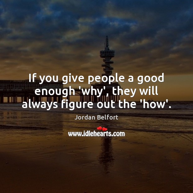 If you give people a good enough ‘why’, they will always figure out the ‘how’. 