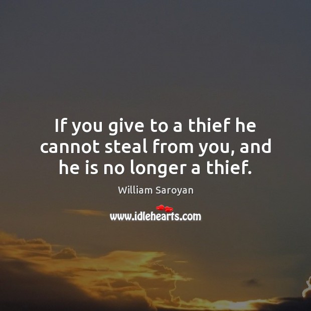 If you give to a thief he cannot steal from you, and he is no longer a thief. William Saroyan Picture Quote