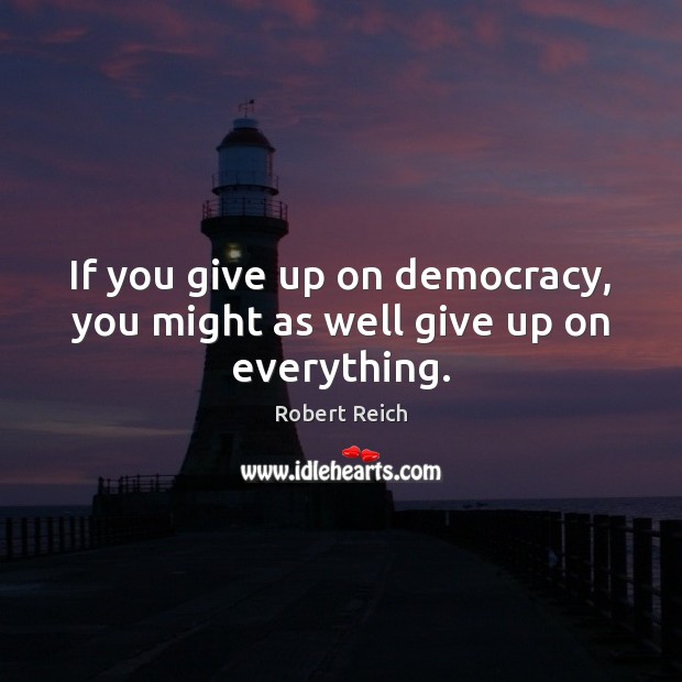 If you give up on democracy, you might as well give up on everything. Robert Reich Picture Quote