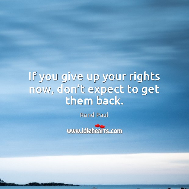 If you give up your rights now, don’t expect to get them back. Rand Paul Picture Quote