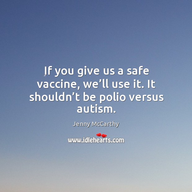 If you give us a safe vaccine, we’ll use it. It shouldn’t be polio versus autism. Jenny McCarthy Picture Quote