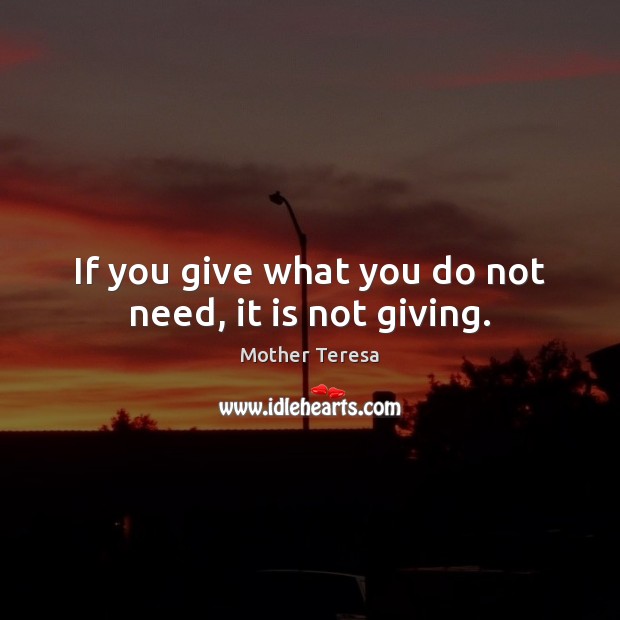 If you give what you do not need, it is not giving. Mother Teresa Picture Quote