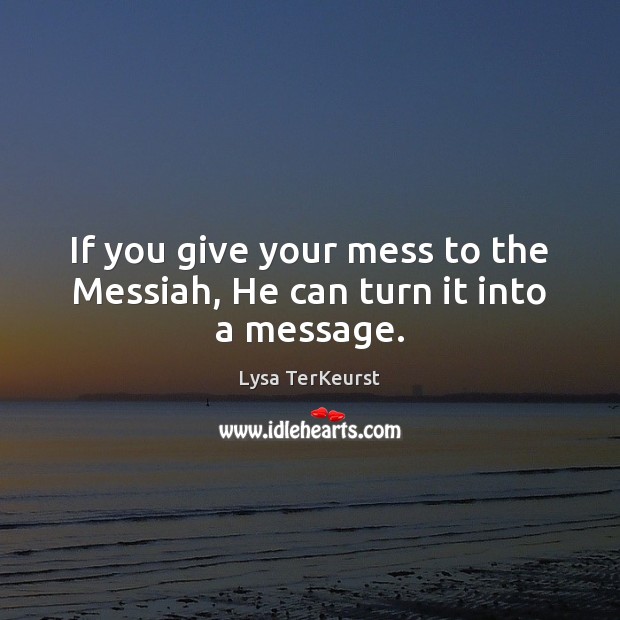 If you give your mess to the Messiah, He can turn it into a message. Lysa TerKeurst Picture Quote