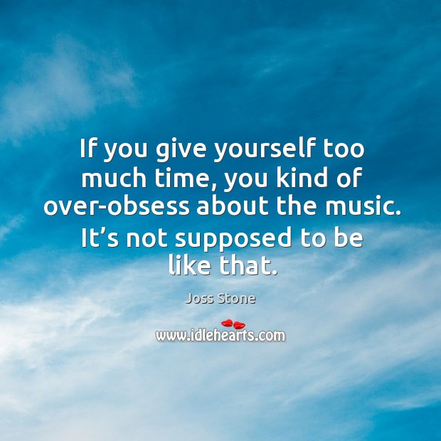 If you give yourself too much time, you kind of over-obsess about the music. Joss Stone Picture Quote