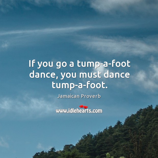 If you go a tump-a-foot dance, you must dance tump-a-foot. Jamaican Proverbs Image