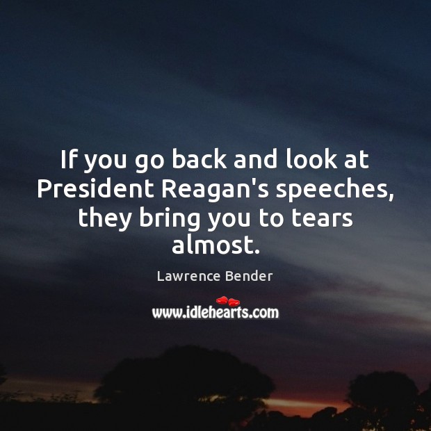 If you go back and look at President Reagan’s speeches, they bring you to tears almost. Lawrence Bender Picture Quote