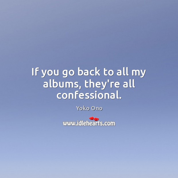 If you go back to all my albums, they’re all confessional. Yoko Ono Picture Quote
