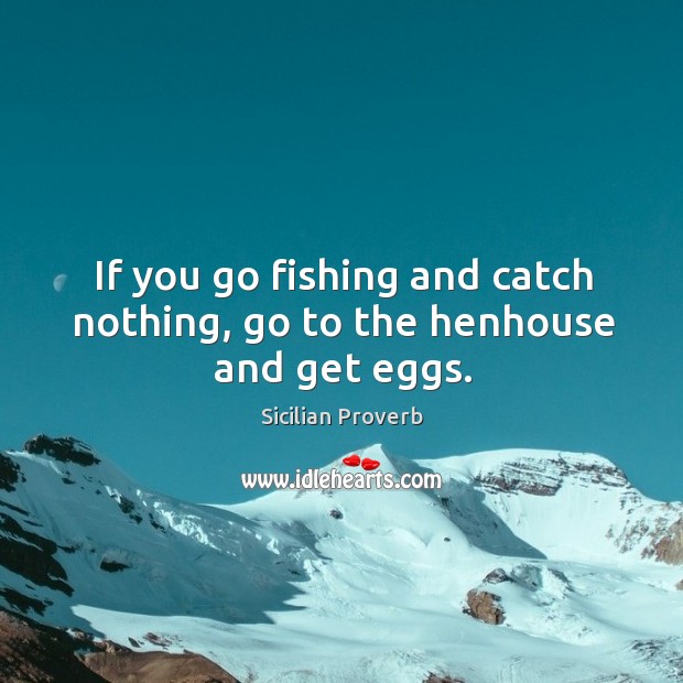 If you go fishing and catch nothing, go to the henhouse and get eggs. Sicilian Proverbs Image