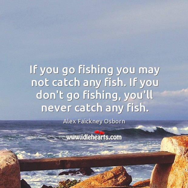 If you go fishing you may not catch any fish. If you Image