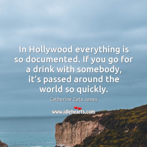 If you go for a drink with somebody, it’s passed around the world so quickly. Catherine Zeta Jones Picture Quote