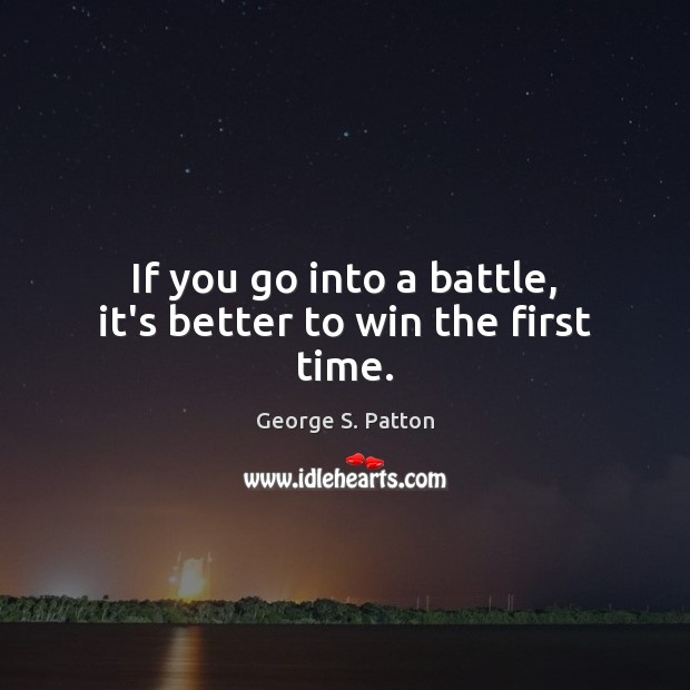If you go into a battle, it’s better to win the first time. George S. Patton Picture Quote