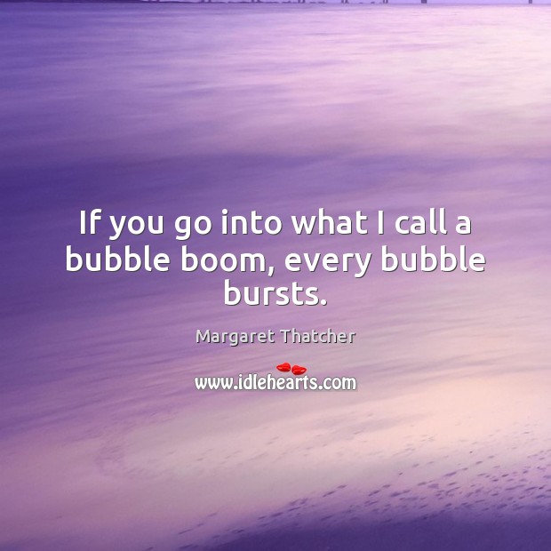 If you go into what I call a bubble boom, every bubble bursts. Margaret Thatcher Picture Quote