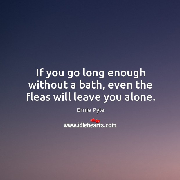If you go long enough without a bath, even the fleas will leave you alone. Ernie Pyle Picture Quote