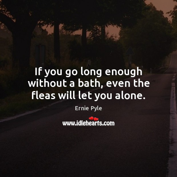 If you go long enough without a bath, even the fleas will let you alone. Ernie Pyle Picture Quote
