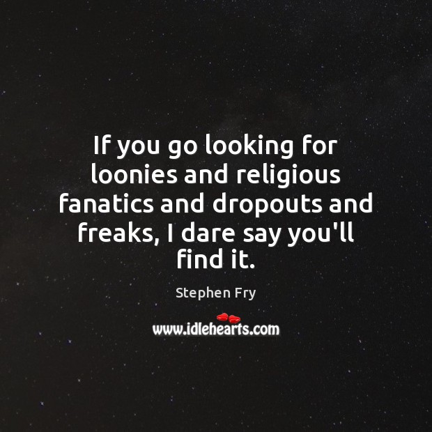 If you go looking for loonies and religious fanatics and dropouts and Stephen Fry Picture Quote