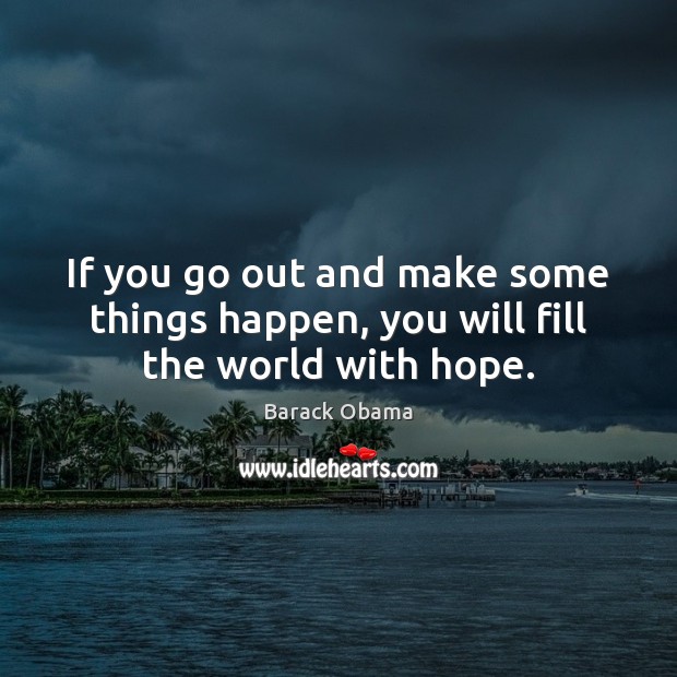 If you go out and make some things happen, you will fill the world with hope. Image