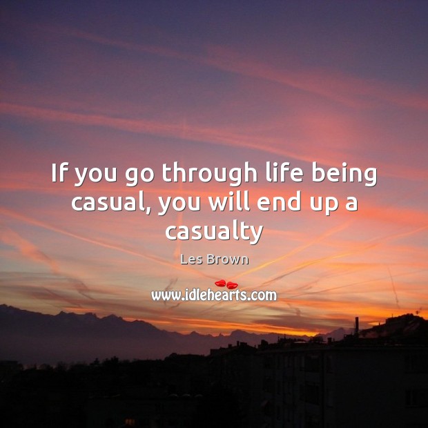 If you go through life being casual, you will end up a casualty Les Brown Picture Quote