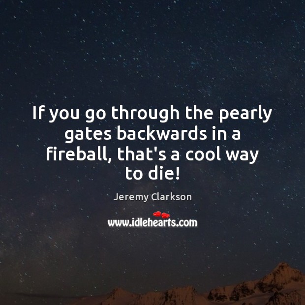 If you go through the pearly gates backwards in a fireball, that’s a cool way to die! Jeremy Clarkson Picture Quote