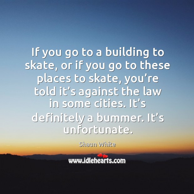 If you go to a building to skate, or if you go to these places to skate, you’re told it’s against Shaun White Picture Quote