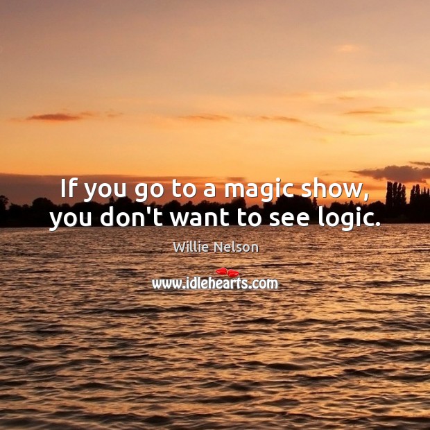 If you go to a magic show, you don’t want to see logic. Willie Nelson Picture Quote