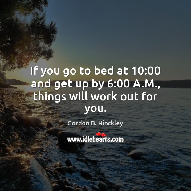 If you go to bed at 10:00 and get up by 6:00 A.M., things will work out for you. Gordon B. Hinckley Picture Quote