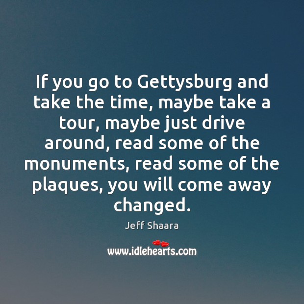 If you go to Gettysburg and take the time, maybe take a Jeff Shaara Picture Quote