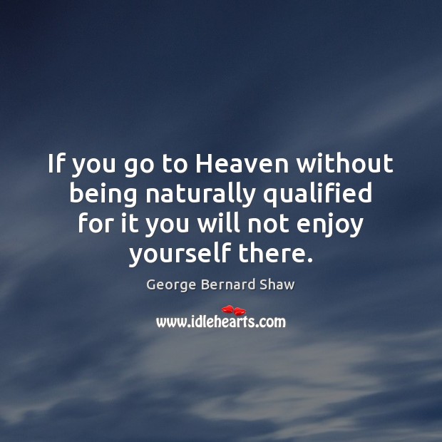 If you go to Heaven without being naturally qualified for it you George Bernard Shaw Picture Quote