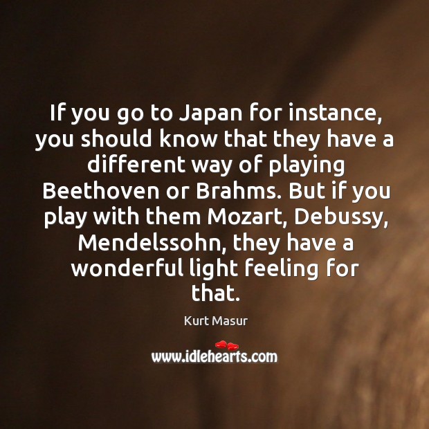 If you go to japan for instance, you should know that they have a different way of playing beethoven or brahms. Kurt Masur Picture Quote