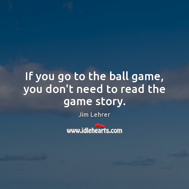 If you go to the ball game, you don’t need to read the game story. Jim Lehrer Picture Quote