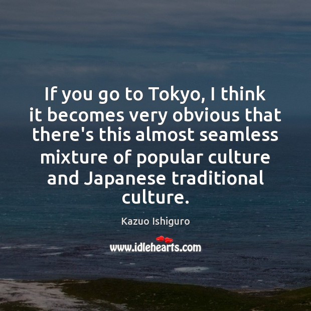 If you go to Tokyo, I think it becomes very obvious that Kazuo Ishiguro Picture Quote