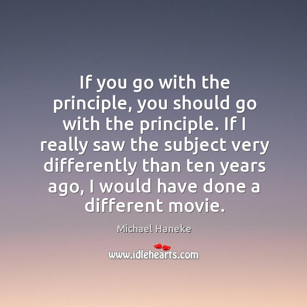 If you go with the principle, you should go with the principle. Michael Haneke Picture Quote