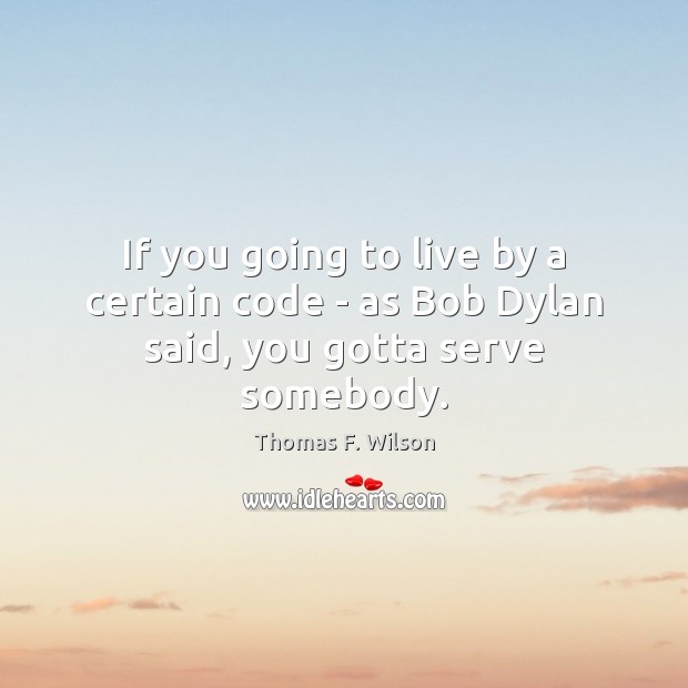 If you going to live by a certain code – as Bob Dylan said, you gotta serve somebody. Thomas F. Wilson Picture Quote
