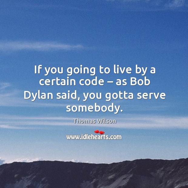 If you going to live by a certain code – as bob dylan said, you gotta serve somebody. Thomas Wilson Picture Quote