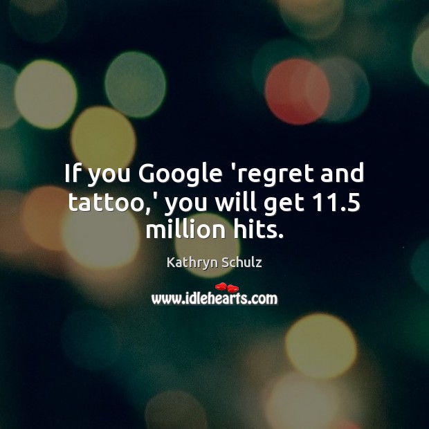 If you Google ‘regret and tattoo,’ you will get 11.5 million hits. Kathryn Schulz Picture Quote