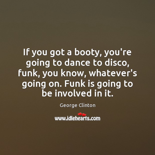 If you got a booty, you’re going to dance to disco, funk, George Clinton Picture Quote