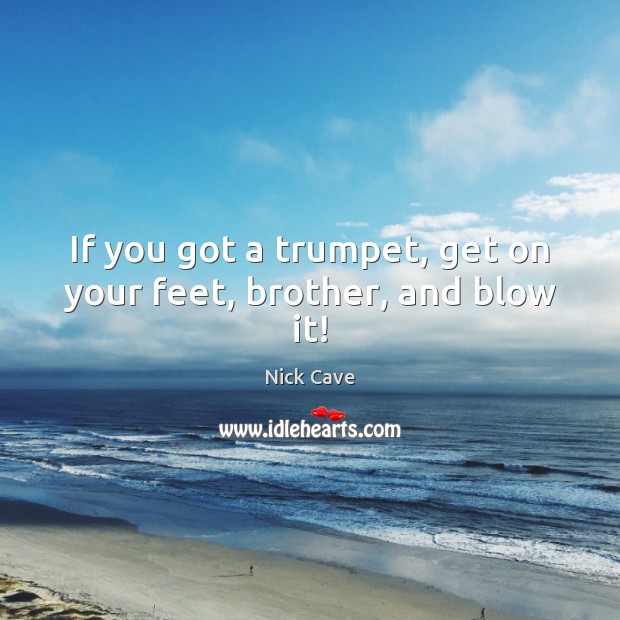 If you got a trumpet, get on your feet, brother, and blow it! Nick Cave Picture Quote